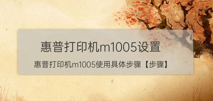 惠普打印机m1005设置 惠普打印机m1005使用具体步骤【步骤】